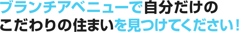 ブランチアベニューで自分だけのこだわりの住まいを見つけてください